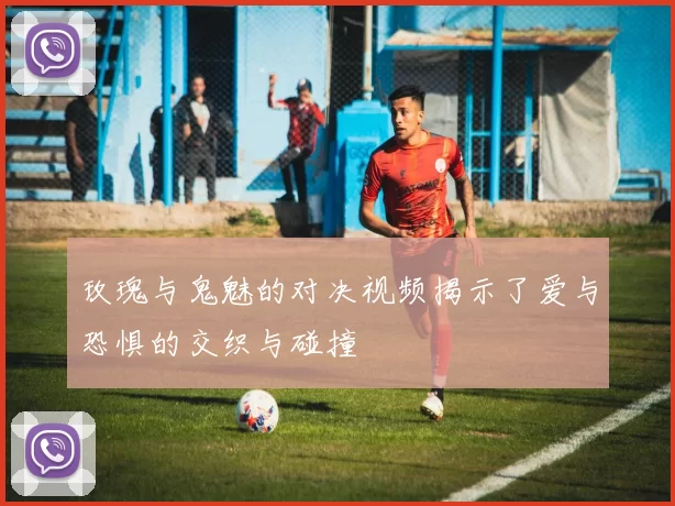 玫瑰与鬼魅的对决视频揭示了爱与恐惧的交织与碰撞