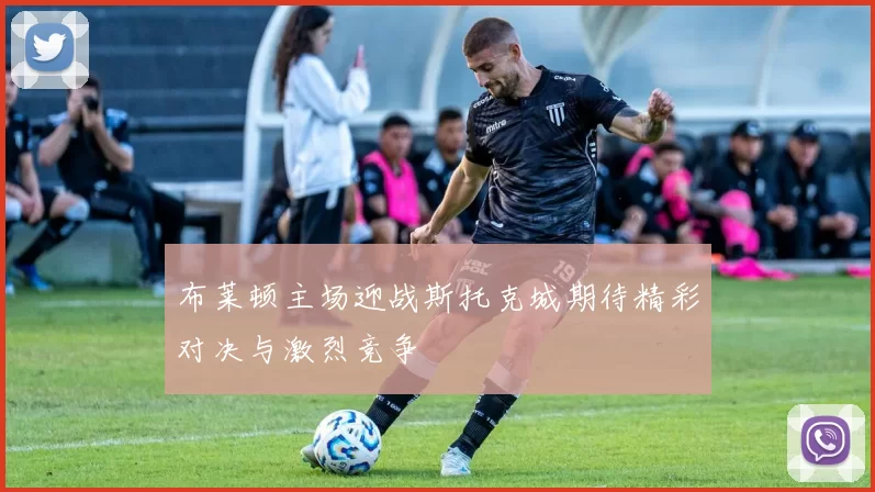 布莱顿主场迎战斯托克城期待精彩对决与激烈竞争