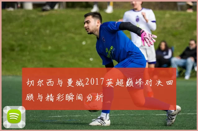 切尔西与曼城2017英超巅峰对决回顾与精彩瞬间分析