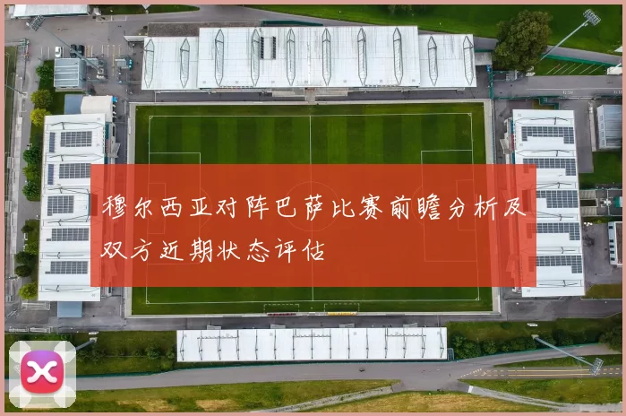 穆尔西亚对阵巴萨比赛前瞻分析及双方近期状态评估