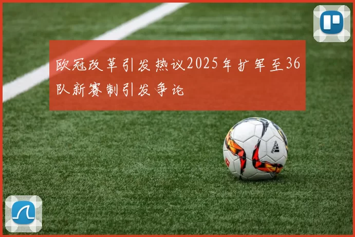 欧冠改革引发热议2025年扩军至36队新赛制引发争论