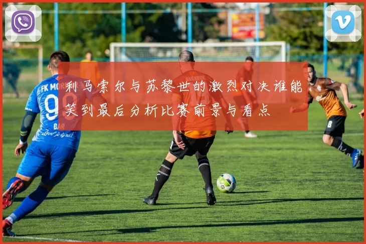 利马索尔与苏黎世的激烈对决谁能笑到最后分析比赛前景与看点