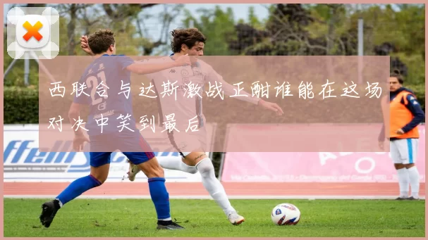 西联合与达斯激战正酣谁能在这场对决中笑到最后