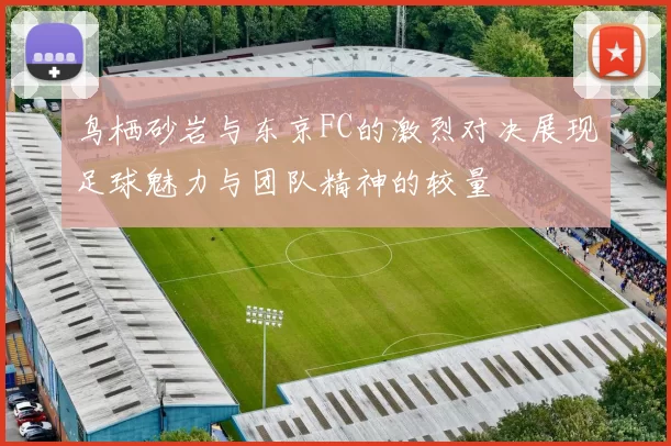 鸟栖砂岩与东京FC的激烈对决展现足球魅力与团队精神的较量
