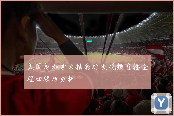 美国与加拿大精彩对决视频直播全程回顾与分析