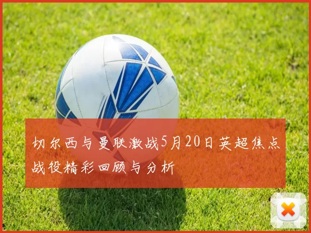 切尔西与曼联激战5月20日英超焦点战役精彩回顾与分析