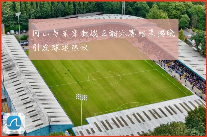 冈山与东京激战正酣比赛结果揭晓引发球迷热议