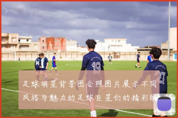 足球明星背景图合照图片展示不同风格与魅力的足球巨星们的精彩瞬间
